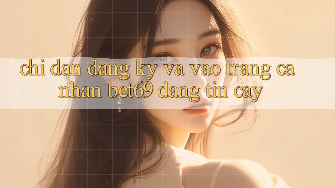 Chỉ dẫn Đăng Ký Và Vào trang cá nhân Bet69 Đáng tin cậy