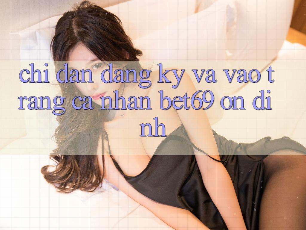Chỉ dẫn Đăng Ký Và Vào trang cá nhân Bet69 Ổn định