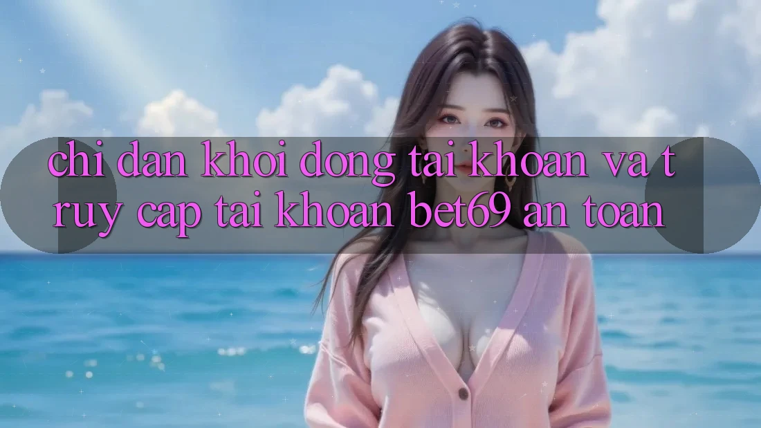 Chỉ dẫn Khởi động tài khoản Và Truy cập tài khoản Bet69 An Toàn