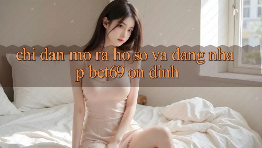 Chỉ dẫn Mở ra hồ sơ Và Đăng Nhập Bet69 Ổn định