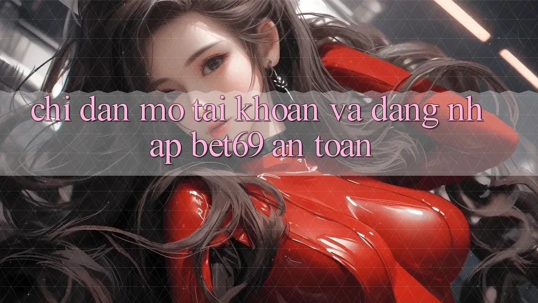 Chỉ dẫn Mở tài khoản Và Đăng Nhập Bet69 An Toàn