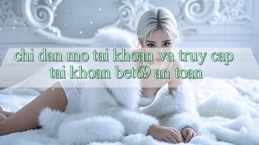 Chỉ dẫn Mở tài khoản Và Truy cập tài khoản Bet69 An Toàn