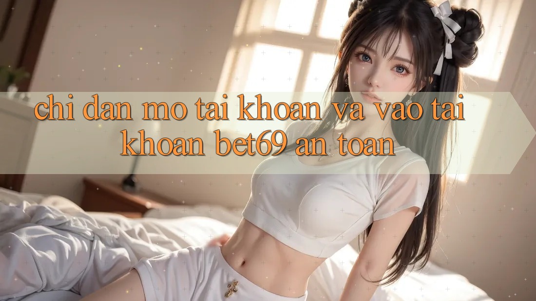 Chỉ dẫn Mở tài khoản Và Vào tài khoản Bet69 An Toàn