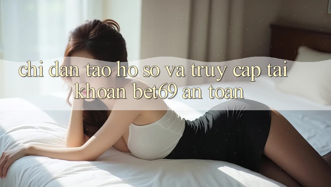 Chỉ dẫn Tạo hồ sơ Và Truy cập tài khoản Bet69 An Toàn
