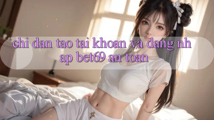 Chỉ dẫn Tạo tài khoản Và Đăng nhập Bet69 An Toàn