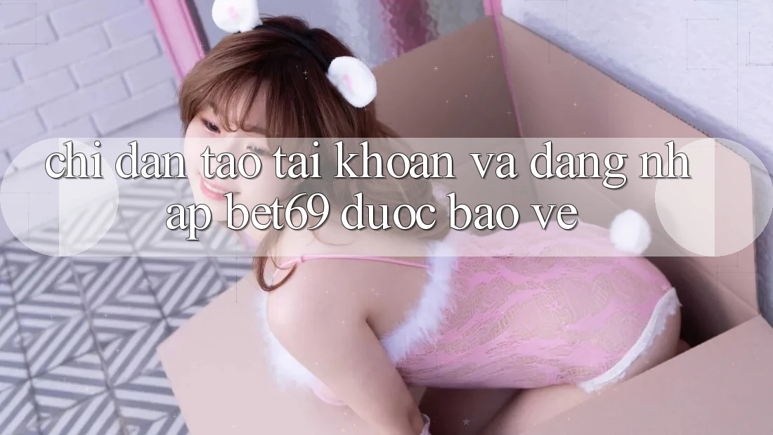 Chỉ dẫn Tạo tài khoản Và Đăng Nhập Bet69 Được bảo vệ