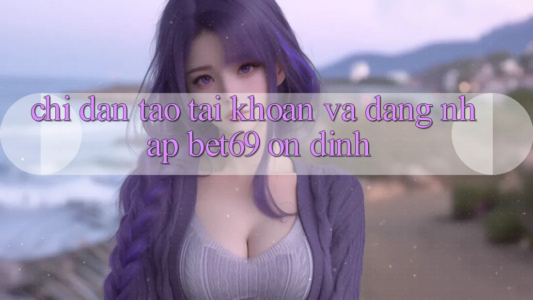 Chỉ dẫn Tạo tài khoản Và Đăng Nhập Bet69 Ổn định