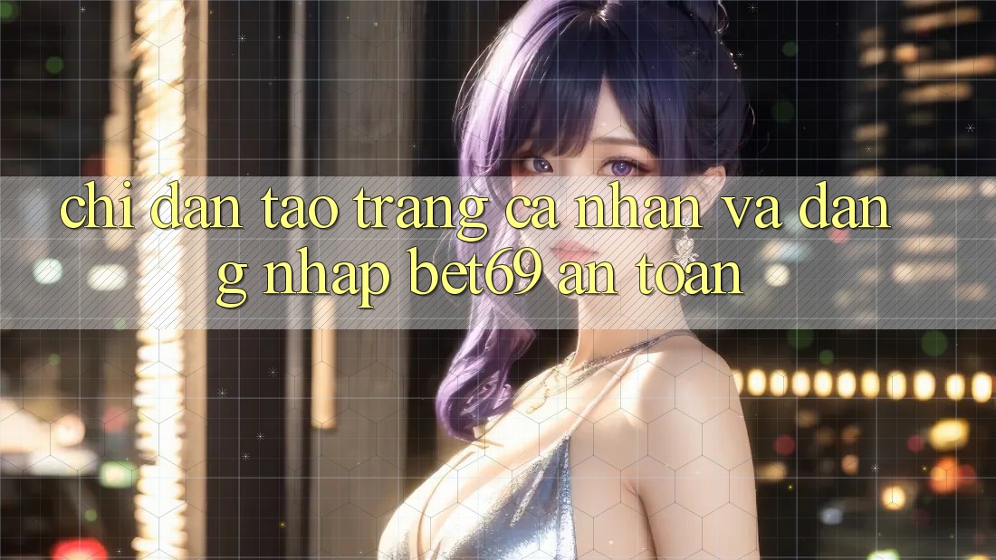Chỉ dẫn Tạo trang cá nhân Và Đăng Nhập Bet69 An Toàn