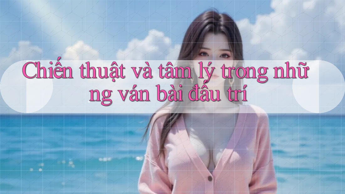 Chiến thuật và tâm lý trong những ván bài đấu trí