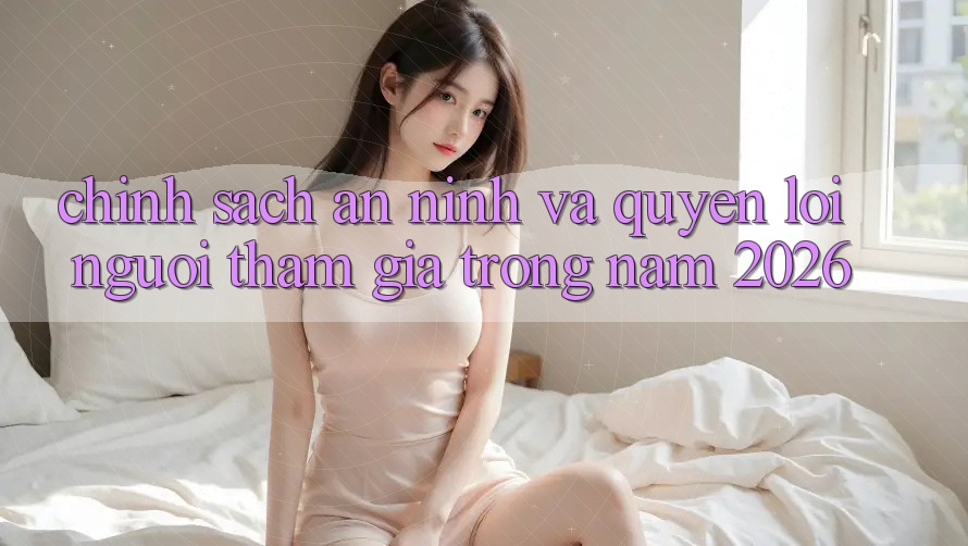 Chính Sách An ninh Và Quyền Lợi Người tham gia Trong Năm 2026