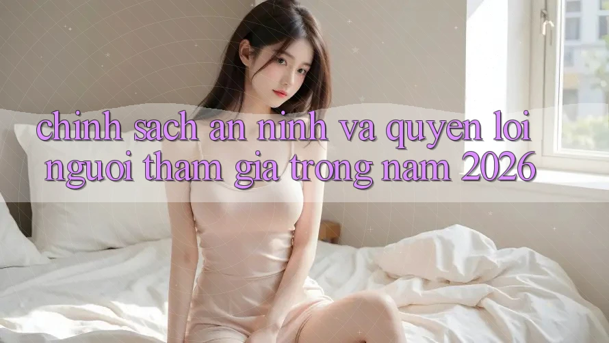 Chính Sách An ninh Và Quyền Lợi Người tham gia Trong Năm 2026
