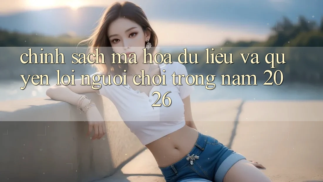 Chính Sách Mã hóa dữ liệu Và Quyền Lợi Người chơi Trong Năm 2026