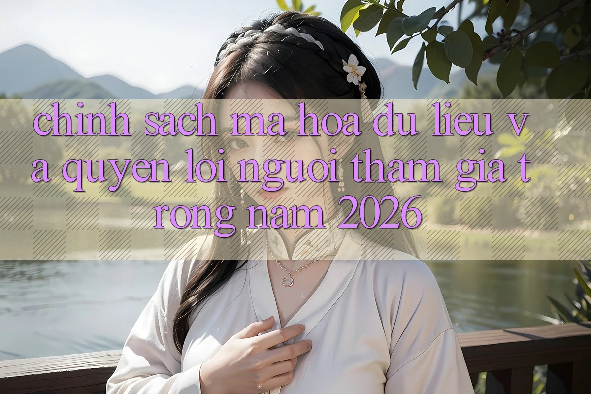 Chính Sách Mã hóa dữ liệu Và Quyền Lợi Người tham gia Trong Năm 2026