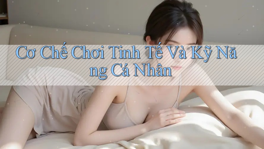 Cơ Chế Chơi Tinh Tế Và Kỹ Năng Cá Nhân