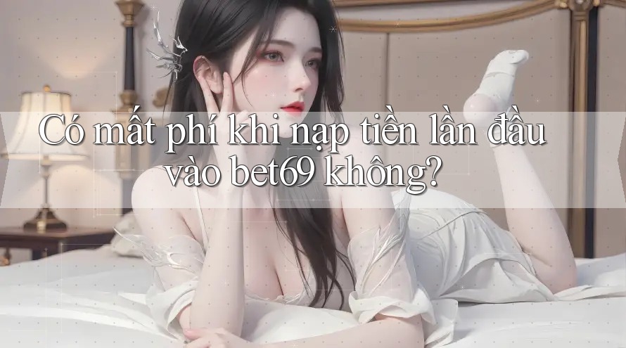 Có mất phí khi nạp tiền lần đầu vào bet69 không?