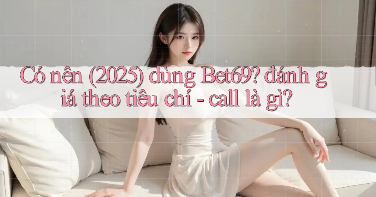 Có nên (2025) dùng Bet69 đánh giá theo tiêu chí   call là gì