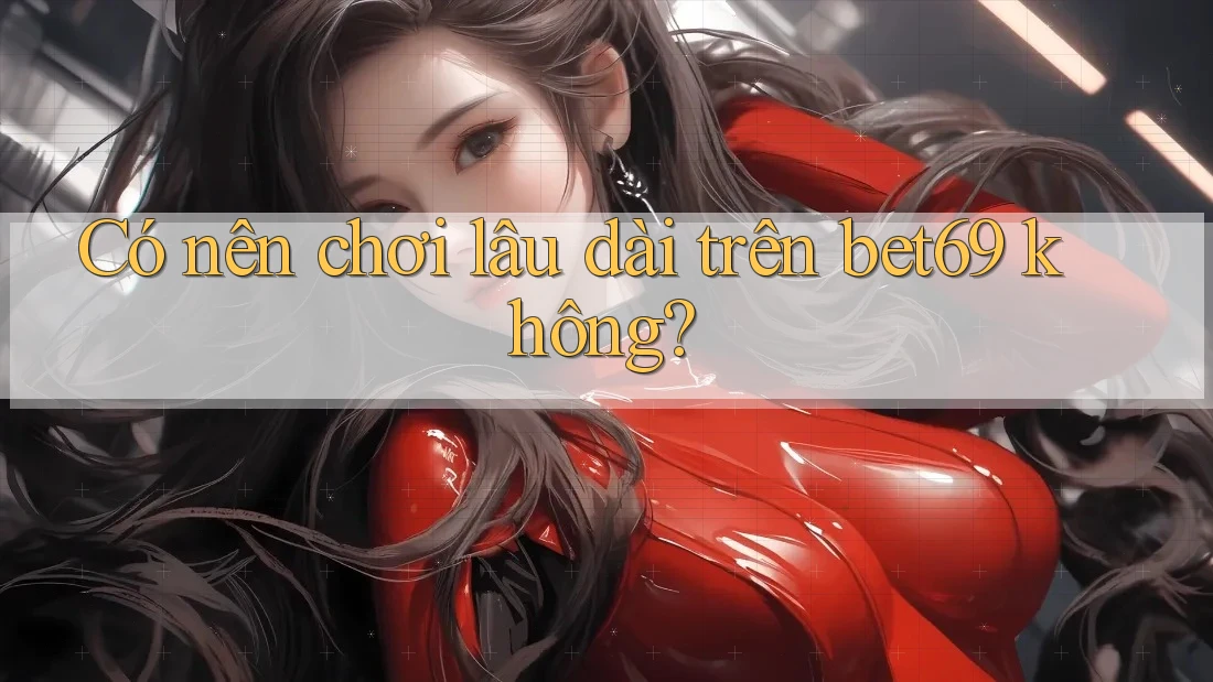 Có nên chơi lâu dài trên bet69 không?