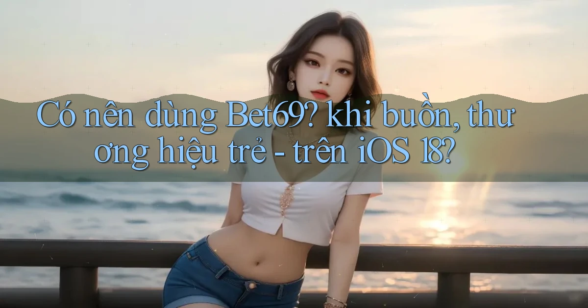 Có nên dùng Bet69 khi buồn, thương hiệu trẻ   trên iOS 18