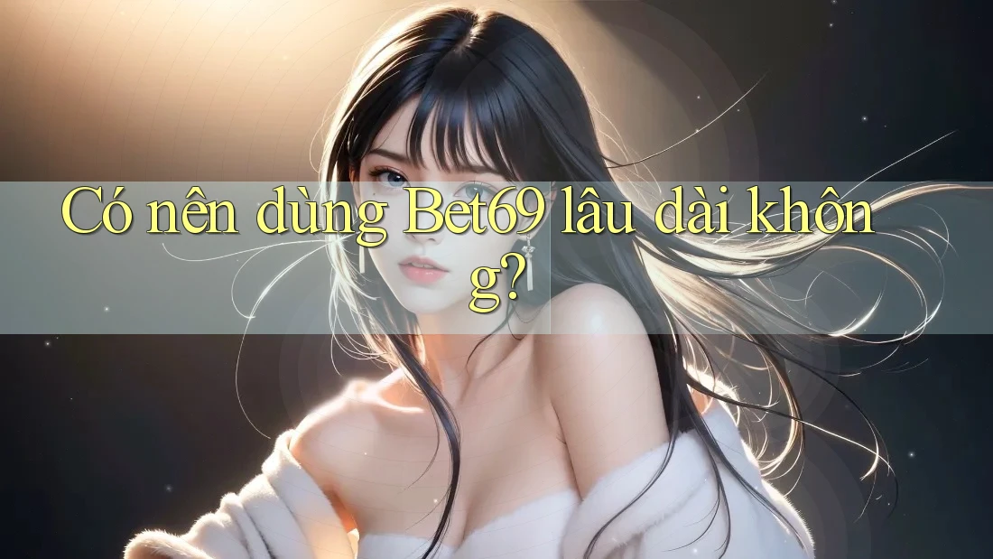 Có nên dùng Bet69 lâu dài không?