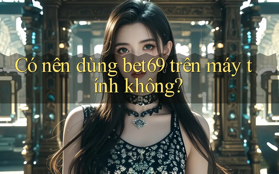 Có nên dùng bet69 trên máy tính không?