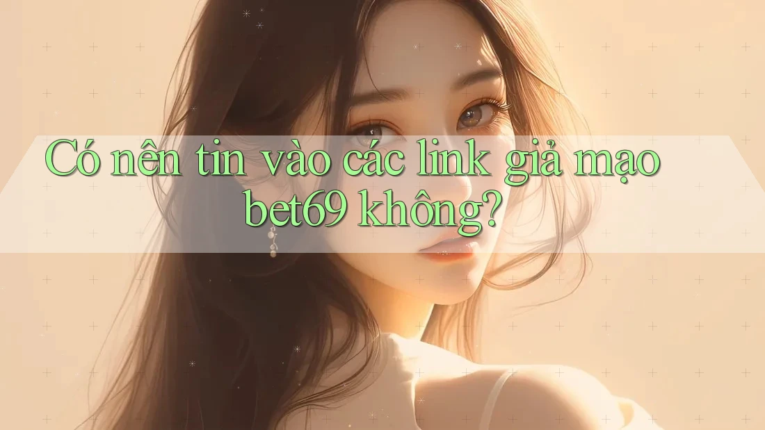 Có nên tin vào các link giả mạo bet69 không?