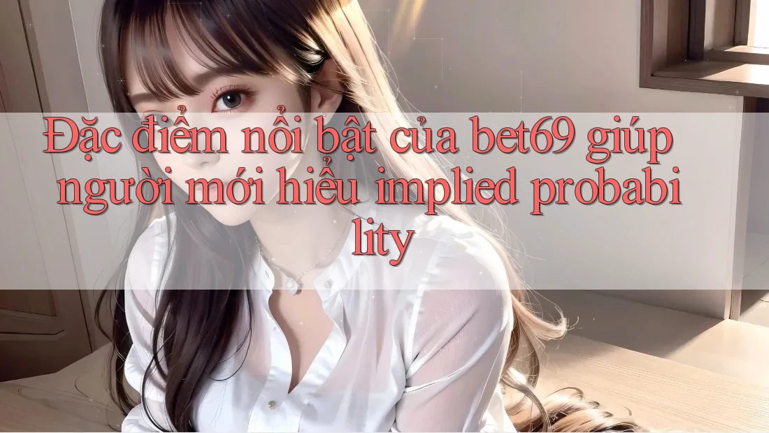 Đặc điểm nổi bật của bet69 giúp người mới hiểu implied probability