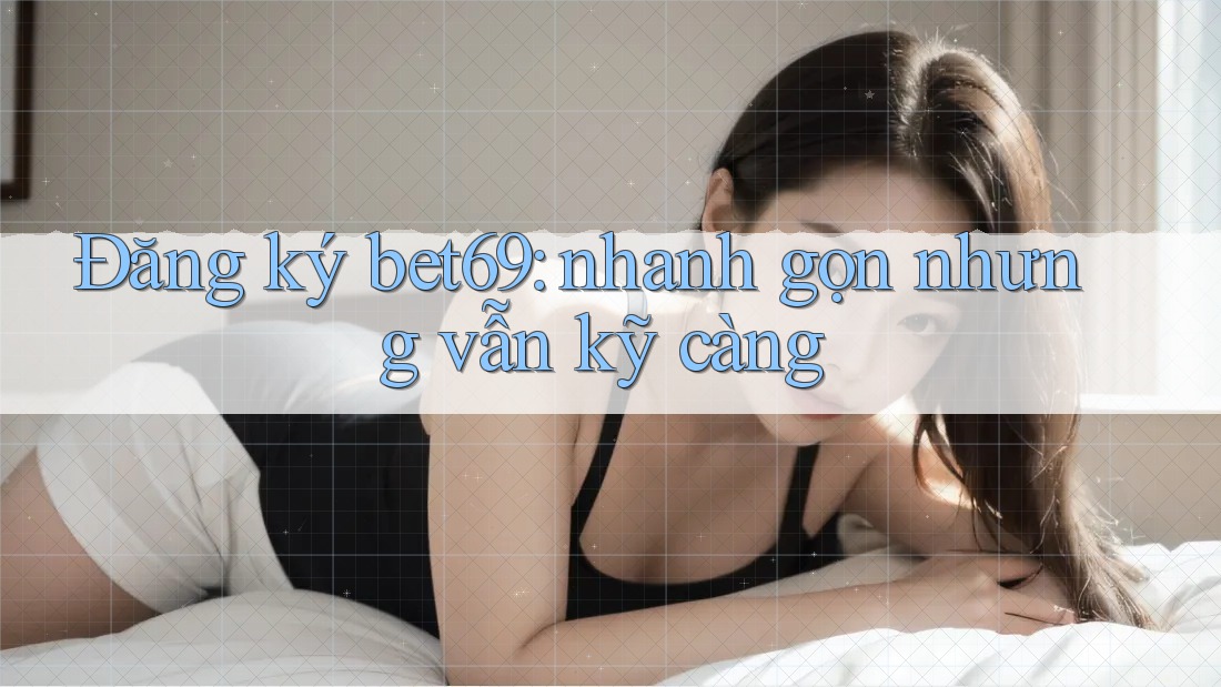 Đăng ký bet69: nhanh gọn nhưng vẫn kỹ càng