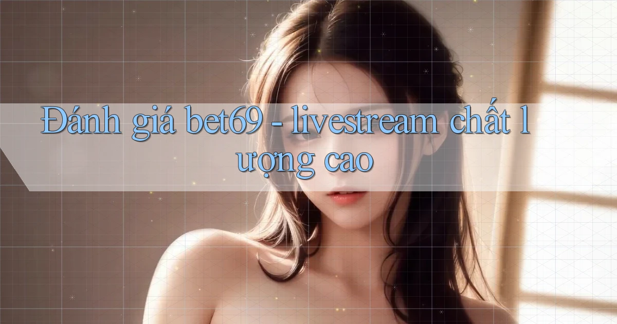 Đánh giá bet69   livestream chất lượng cao