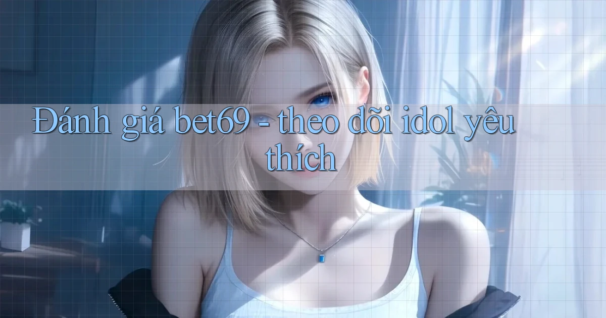 Đánh giá bet69   theo dõi idol yêu thích