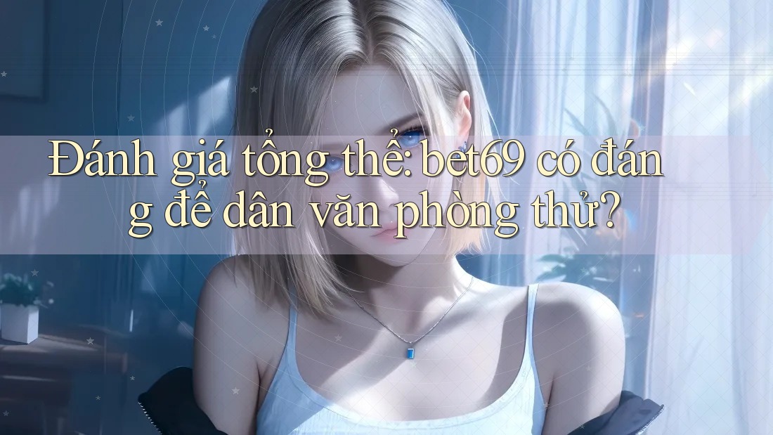 Đánh giá tổng thể: bet69 có đáng để dân văn phòng thử?