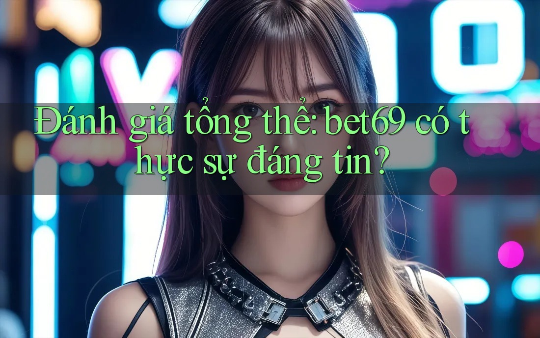 Đánh giá tổng thể: bet69 có thực sự đáng tin?