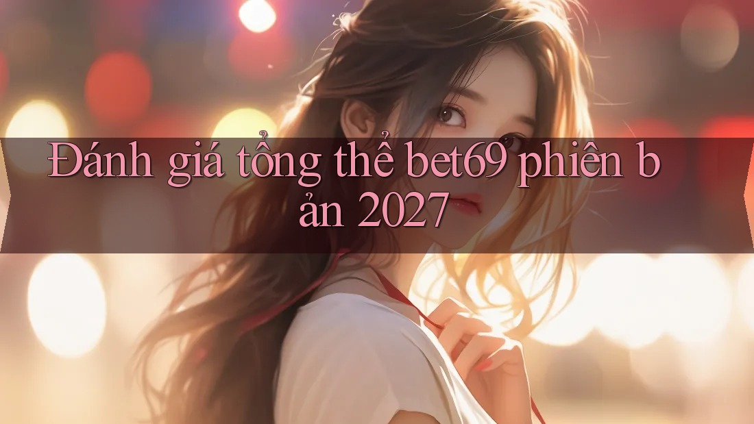 Đánh giá tổng thể bet69 phiên bản 2027