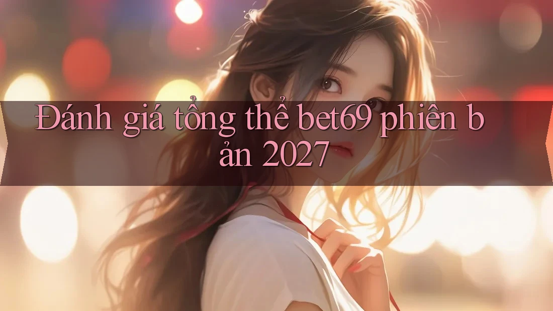 Đánh giá tổng thể bet69 phiên bản 2027