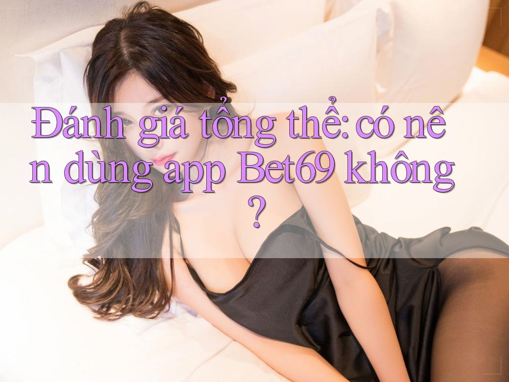 Đánh giá tổng thể: có nên dùng app Bet69 không?