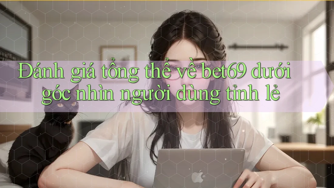 Đánh giá tổng thể về bet69 dưới góc nhìn người dùng tỉnh lẻ