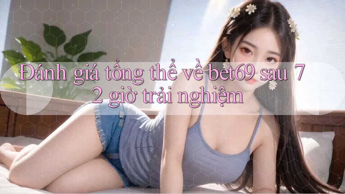 Đánh giá tổng thể về bet69 sau 72 giờ trải nghiệm