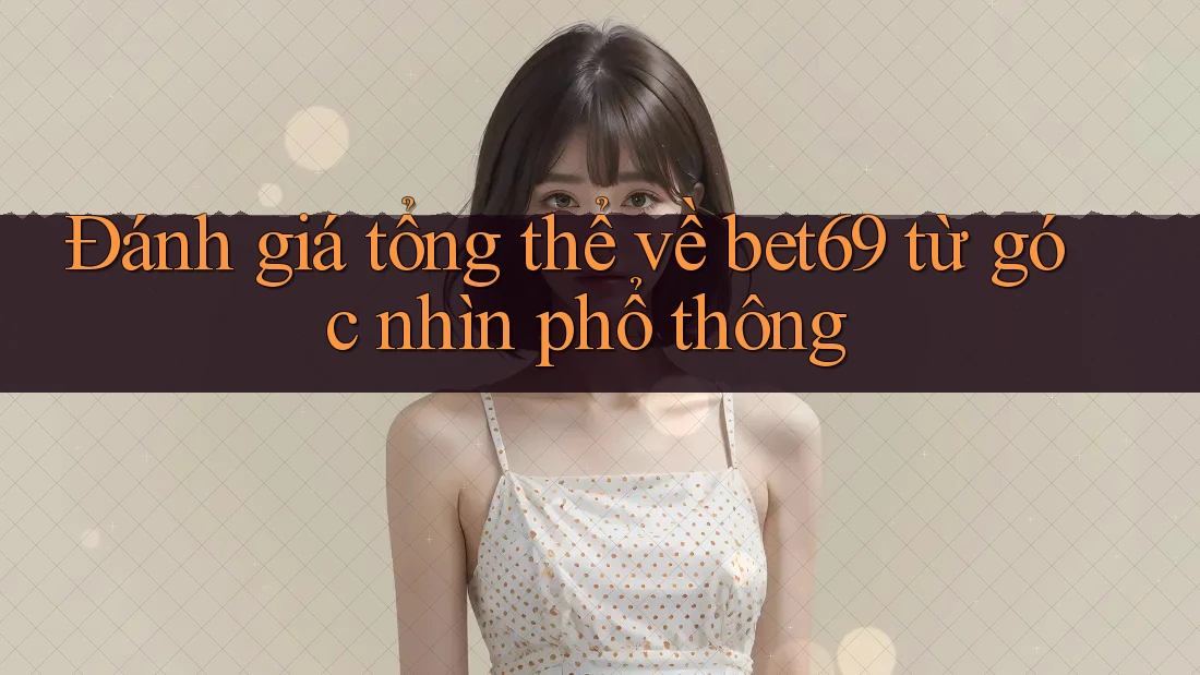 Đánh giá tổng thể về bet69 từ góc nhìn phổ thông
