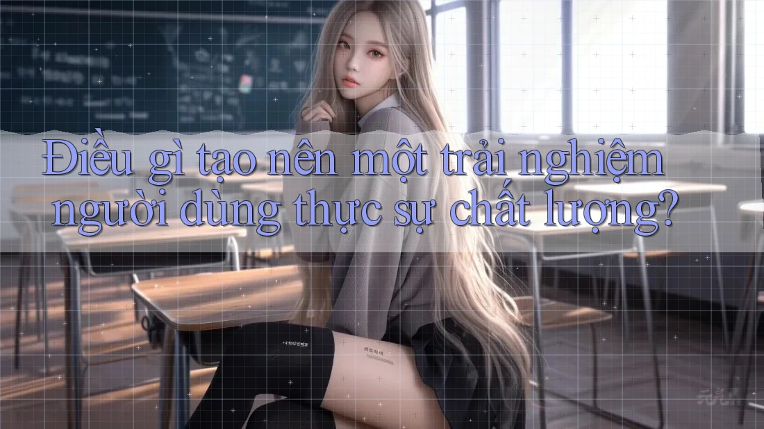 Điều gì tạo nên một trải nghiệm người dùng thực sự chất lượng?