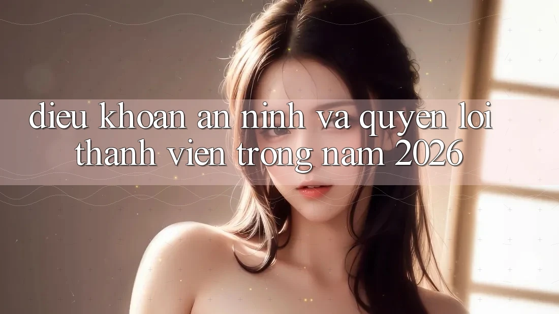 Điều khoản An ninh Và Quyền Lợi Thành Viên Trong Năm 2026