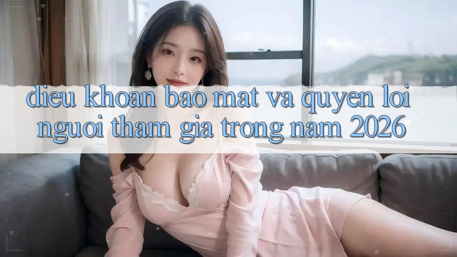 Điều khoản Bảo Mật Và Quyền Lợi Người tham gia Trong Năm 2026