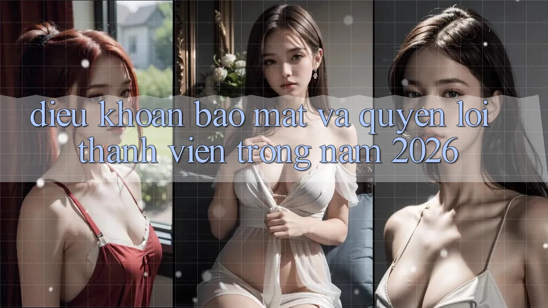 Điều khoản Bảo Mật Và Quyền Lợi Thành Viên Trong Năm 2026