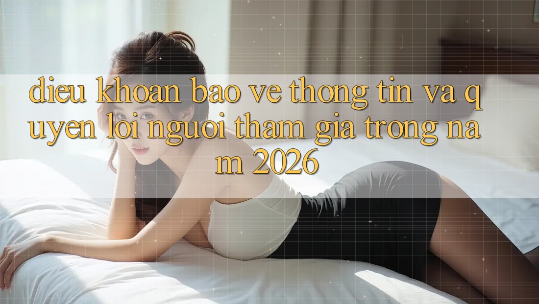 Điều khoản Bảo vệ thông tin Và Quyền Lợi Người tham gia Trong Năm 2026