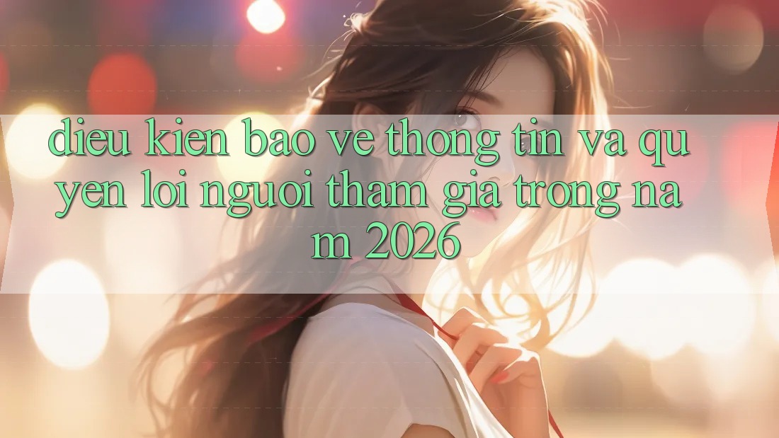 Điều kiện Bảo vệ thông tin Và Quyền Lợi Người tham gia Trong Năm 2026
