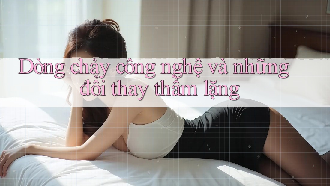 Dòng chảy công nghệ và những đổi thay thầm lặng
