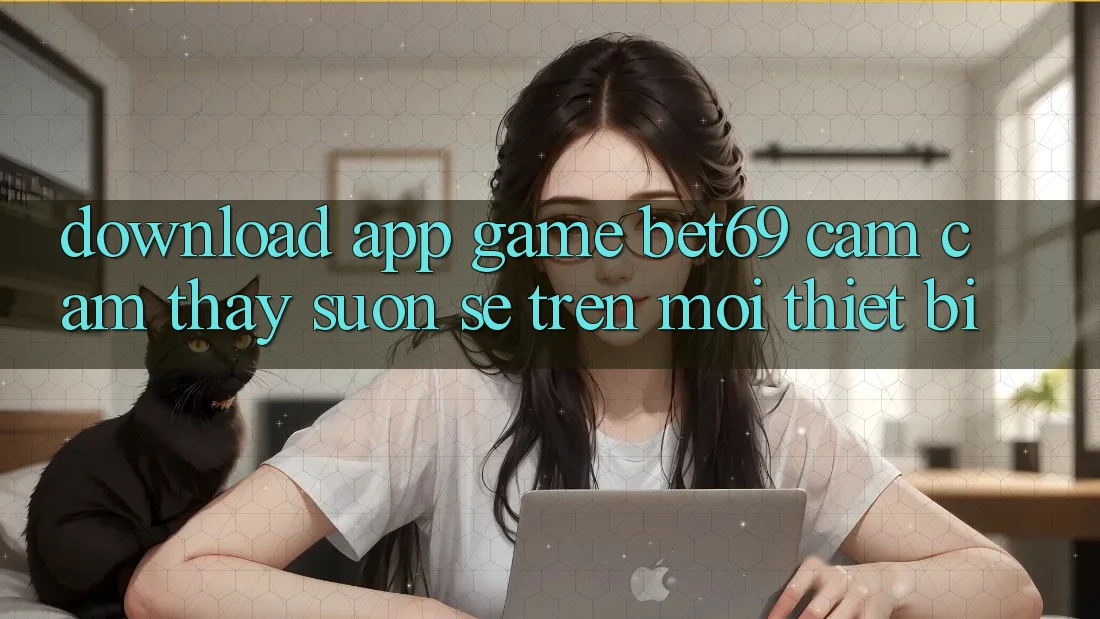 Download App Game Bet69 – Cảm cảm thấy Suôn sẻ Trên Mọi Thiết Bị