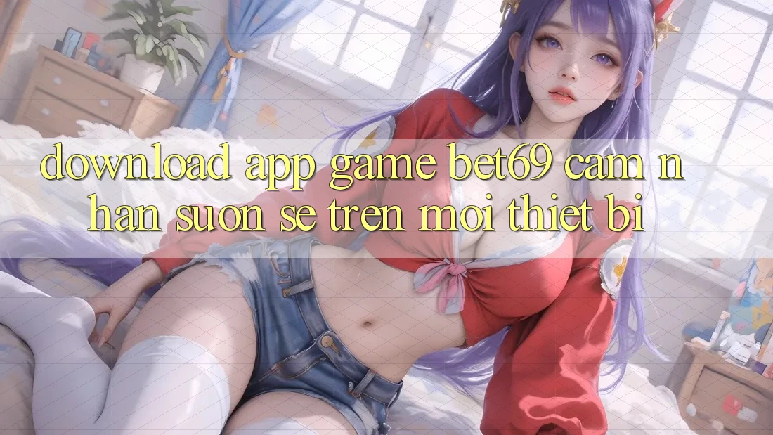 Download App Game Bet69 – Cảm nhận Suôn sẻ Trên Mọi Thiết Bị