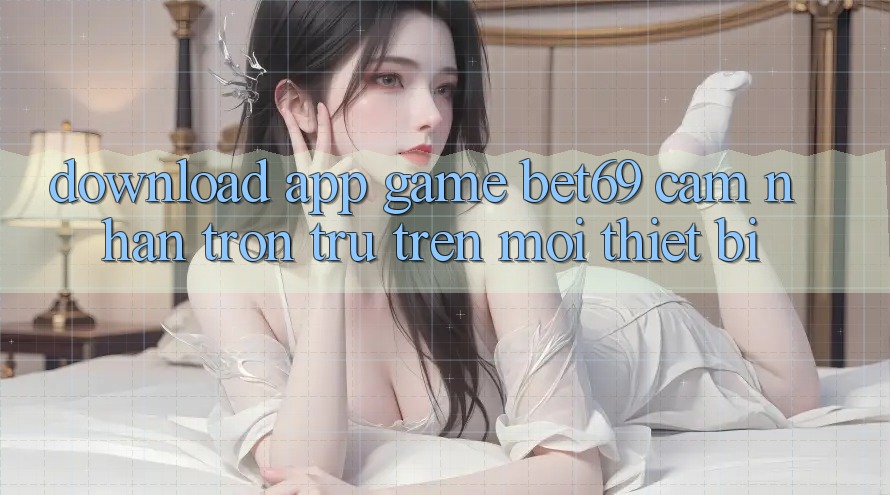 Download App Game Bet69 – Cảm nhận Trơn tru Trên Mọi Thiết Bị