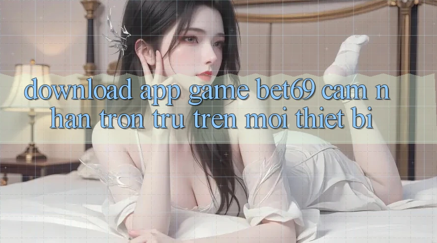 Download App Game Bet69 – Cảm nhận Trơn tru Trên Mọi Thiết Bị
