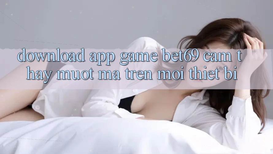 Download App Game Bet69 – Cảm thấy Mượt Mà Trên Mọi Thiết Bị