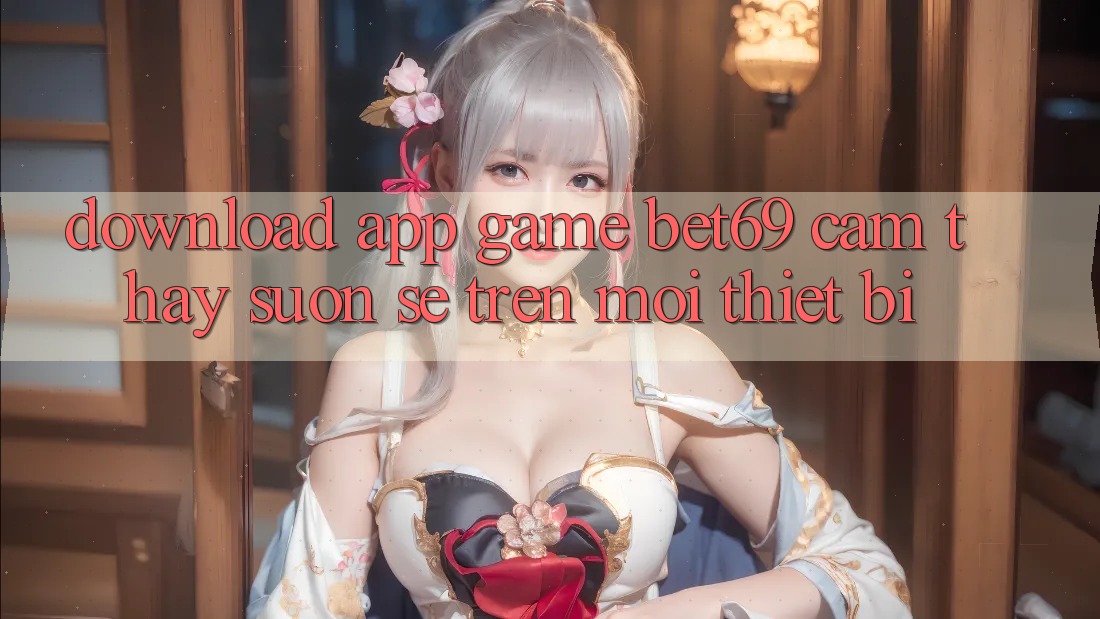 Download App Game Bet69 – Cảm thấy Suôn sẻ Trên Mọi Thiết Bị